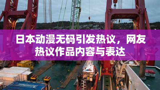 日本动漫无码引发热议，网友热议作品内容与表达