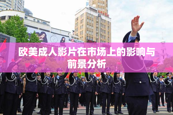 欧美成人影片在市场上的影响与前景分析