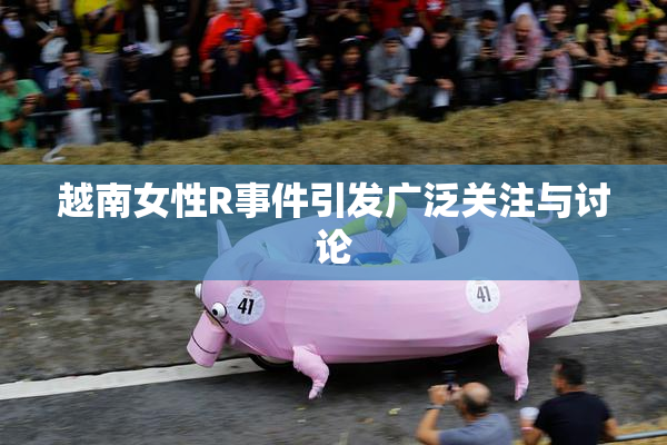 越南女性R事件引发广泛关注与讨论