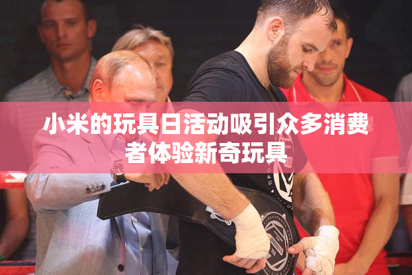 小米的玩具日活动吸引众多消费者体验新奇玩具
