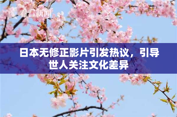 日本无修正影片引发热议，引导世人关注文化差异