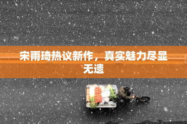 宋雨琦热议新作，真实魅力尽显无遗