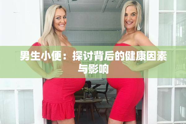 男生小便：探讨背后的健康因素与影响