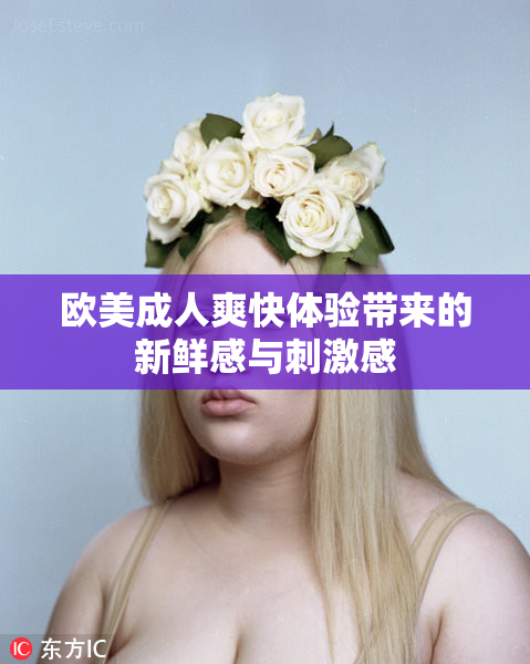 欧美成人爽快体验带来的新鲜感与刺激感
