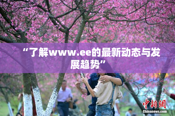 “了解www.ee的最新动态与发展趋势”