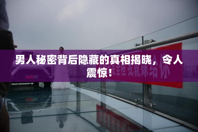 男人秘密背后隐藏的真相揭晓，令人震惊！