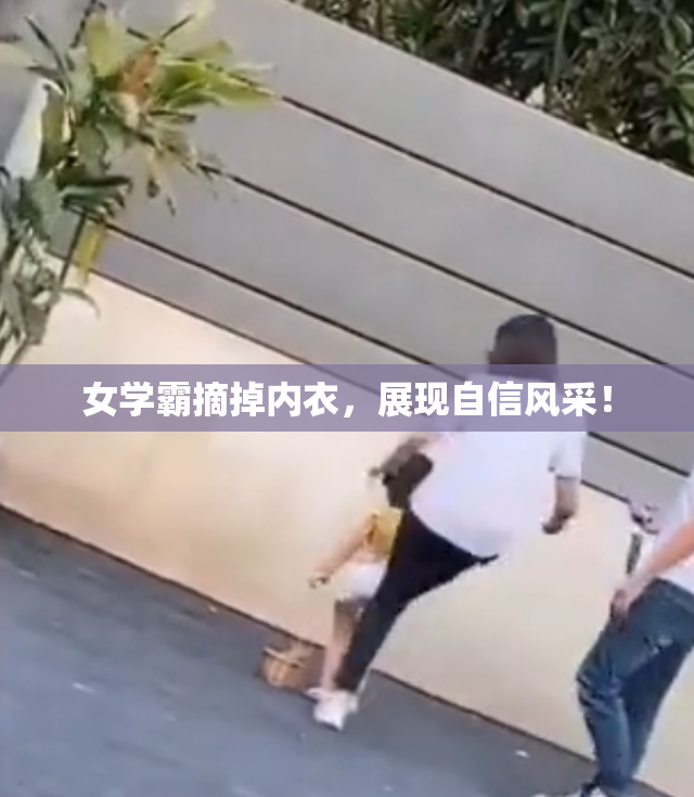 女学霸摘掉内衣，展现自信风采！