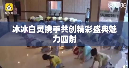 冰冰白灵携手共创精彩盛典魅力四射