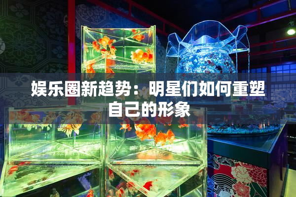 娱乐圈新趋势：明星们如何重塑自己的形象
