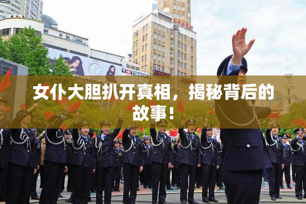 女仆大胆扒开真相，揭秘背后的故事！