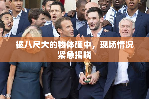 被八尺大的物体砸中，现场情况紧急揭晓