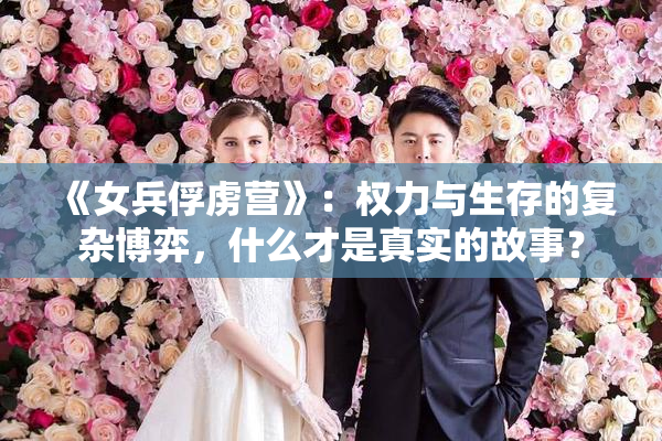 《女兵俘虏营》：权力与生存的复杂博弈，什么才是真实的故事？