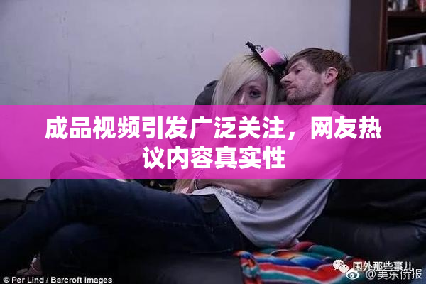 成品视频引发广泛关注，网友热议内容真实性