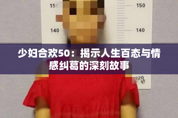 少妇合欢50：揭示人生百态与情感纠葛的深刻故事