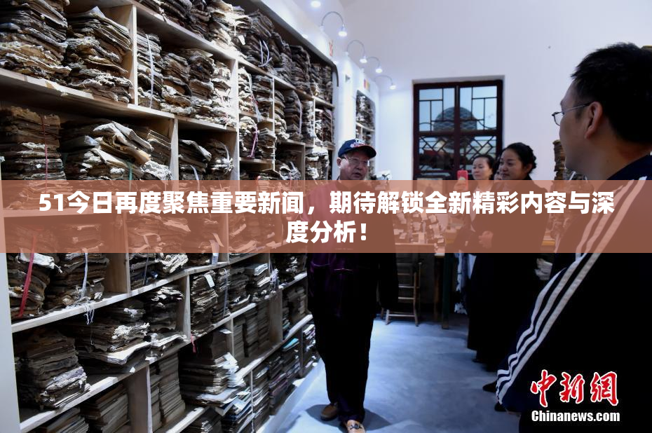 51今日再度聚焦重要新闻，期待解锁全新精彩内容与深度分析！