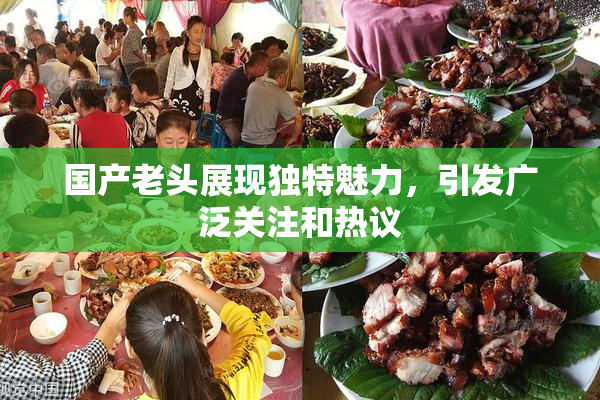 国产老头展现独特魅力，引发广泛关注和热议