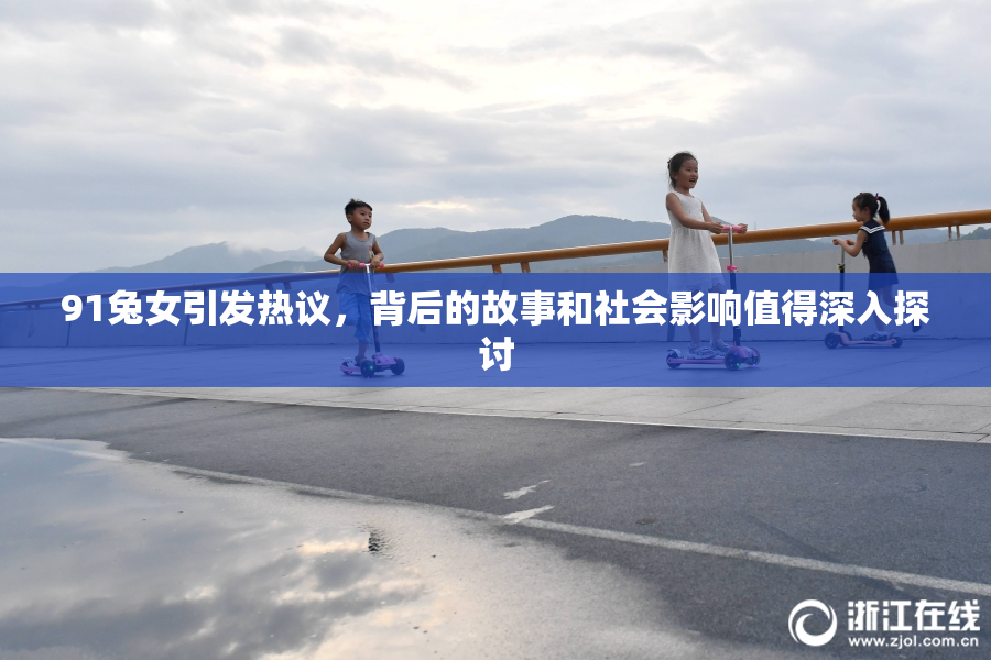 91兔女引发热议，背后的故事和社会影响值得深入探讨