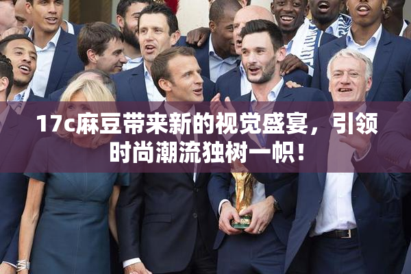 17c麻豆带来新的视觉盛宴，引领时尚潮流独树一帜！