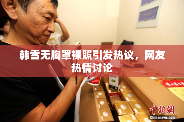 韩雪无胸罩裸照引发热议，网友热情讨论