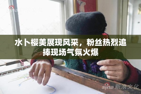 水卜樱美展现风采，粉丝热烈追捧现场气氛火爆