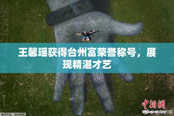 王馨瑶获得台州富荣誉称号，展现精湛才艺