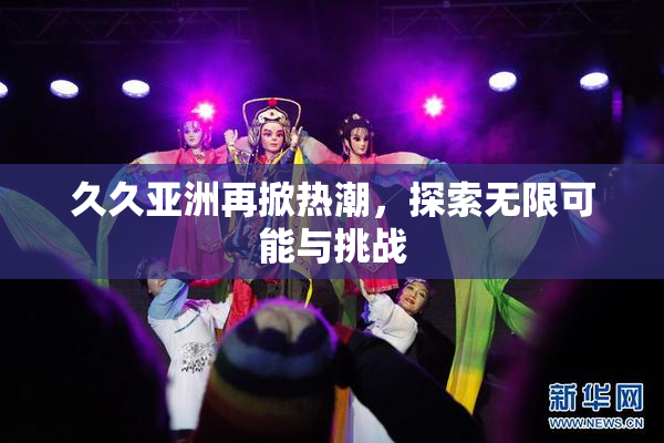 久久亚洲再掀热潮，探索无限可能与挑战