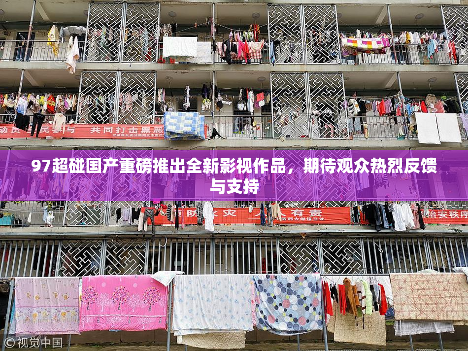 97超碰国产重磅推出全新影视作品，期待观众热烈反馈与支持