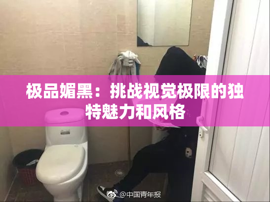 极品媚黑：挑战视觉极限的独特魅力和风格