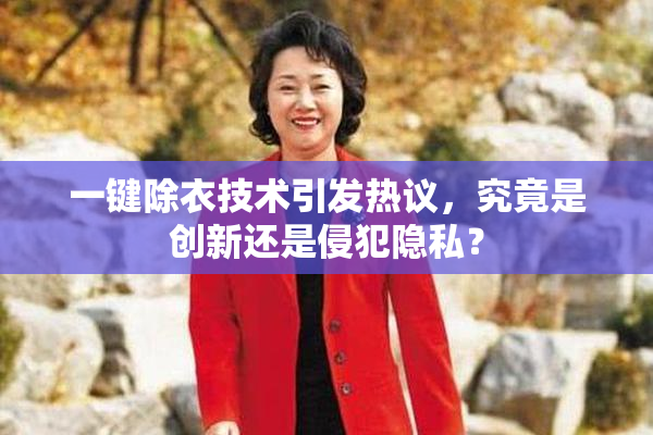 一键除衣技术引发热议，究竟是创新还是侵犯隐私？