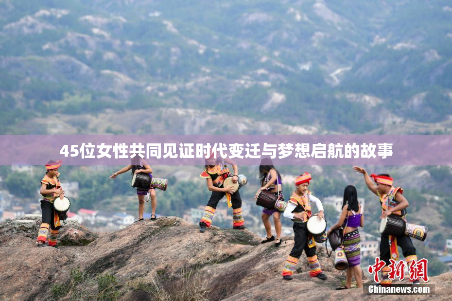 45位女性共同见证时代变迁与梦想启航的故事