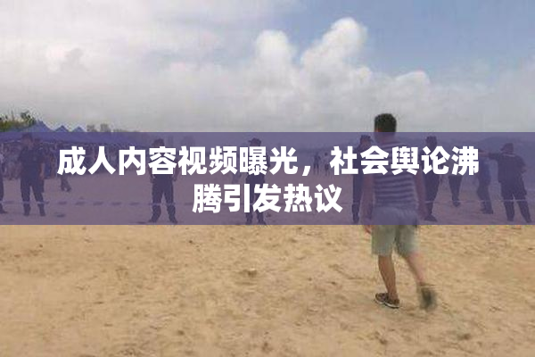成人内容视频曝光，社会舆论沸腾引发热议