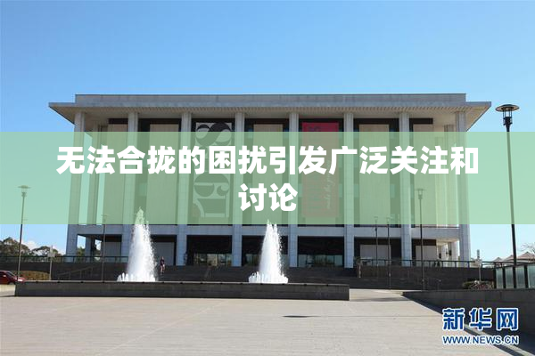 无法合拢的困扰引发广泛关注和讨论
