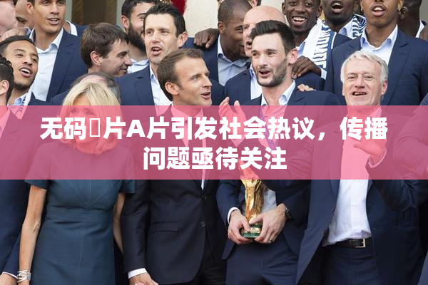 无码婬片A片引发社会热议，传播问题亟待关注