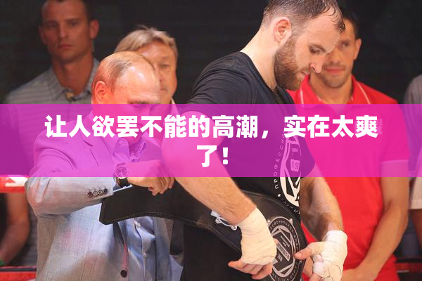 让人欲罢不能的高潮，实在太爽了！