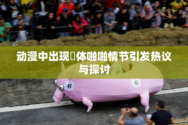 动漫中出现祼体啪啪情节引发热议与探讨