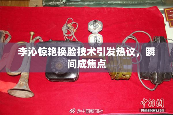 李沁惊艳换脸技术引发热议，瞬间成焦点