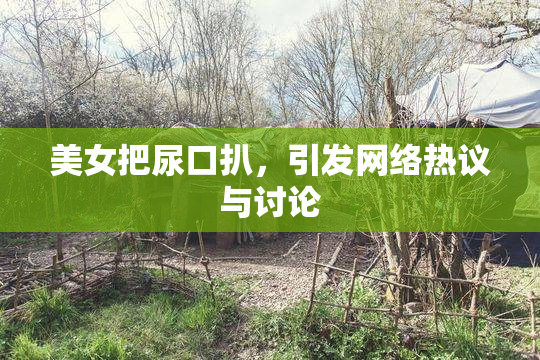 美女把尿口扒，引发网络热议与讨论