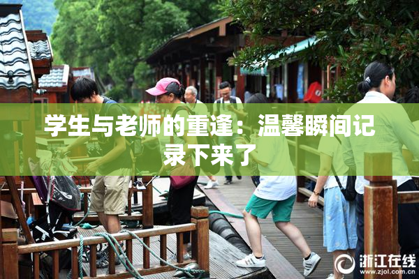 学生与老师的重逢：温馨瞬间记录下来了