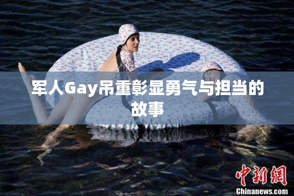 军人Gay吊重彰显勇气与担当的故事
