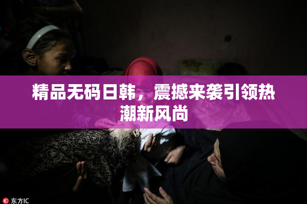 精品无码日韩，震撼来袭引领热潮新风尚