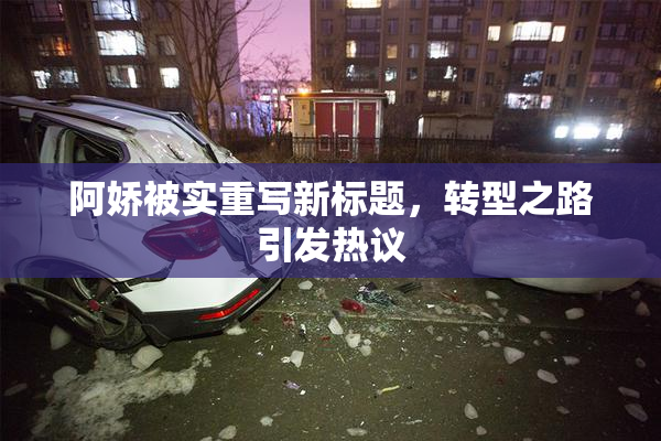阿娇被实重写新标题，转型之路引发热议