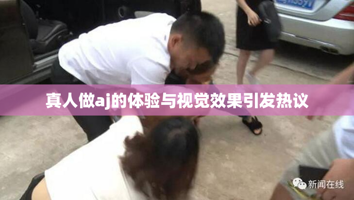 真人做aj的体验与视觉效果引发热议