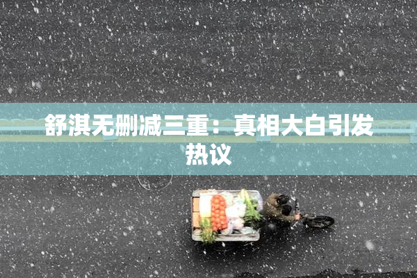 舒淇无删减三重：真相大白引发热议