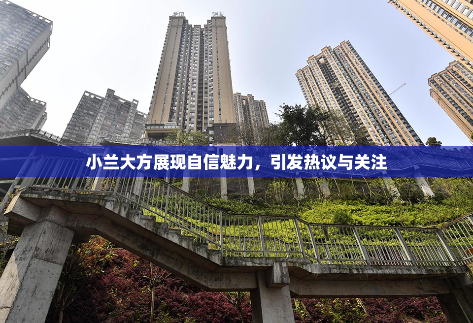 小兰大方展现自信魅力，引发热议与关注