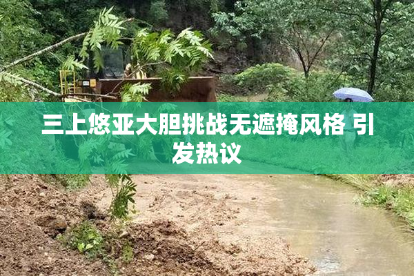 三上悠亚大胆挑战无遮掩风格 引发热议