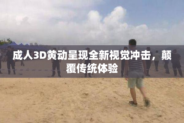 成人3D黄动呈现全新视觉冲击，颠覆传统体验