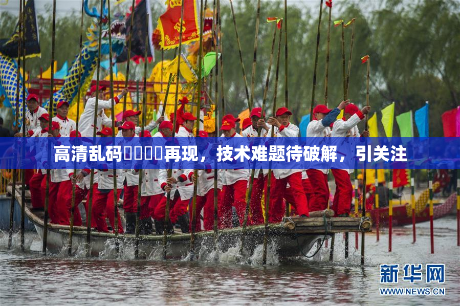 高清乱码❌‌❌‌再现，技术难题待破解，引关注