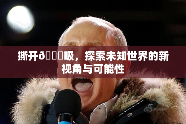 撕开👙吸，探索未知世界的新视角与可能性