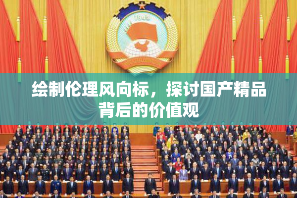 绘制伦理风向标，探讨国产精品背后的价值观