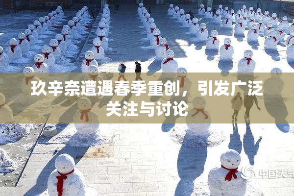 玖辛奈遭遇春季重创，引发广泛关注与讨论